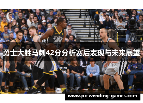 勇士大胜马刺42分分析赛后表现与未来展望 勇士大胜马刺42分分析赛后表现与未来展望