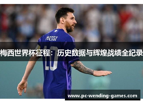 梅西世界杯征程:历史数据与辉煌战绩全纪录 梅西世界杯征程:历史数据与辉煌战绩全纪录