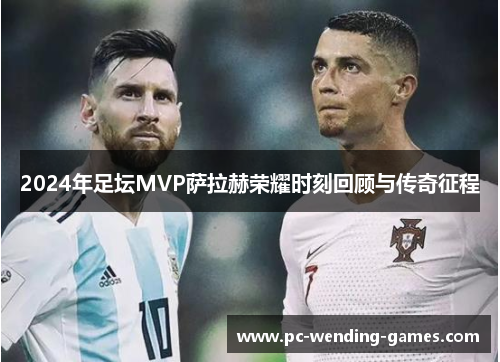 2024年足坛MVP萨拉赫荣耀时刻回顾与传奇征程 2024年足坛MVP萨拉赫荣耀时刻回顾与传奇征程