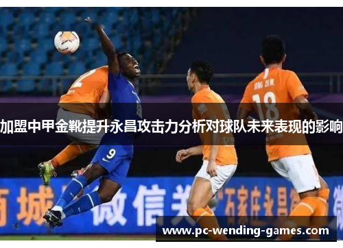加盟中甲金靴提升永昌攻击力分析对球队未来表现的影响 加盟中甲金靴提升永昌攻击力分析对球队未来表现的影响