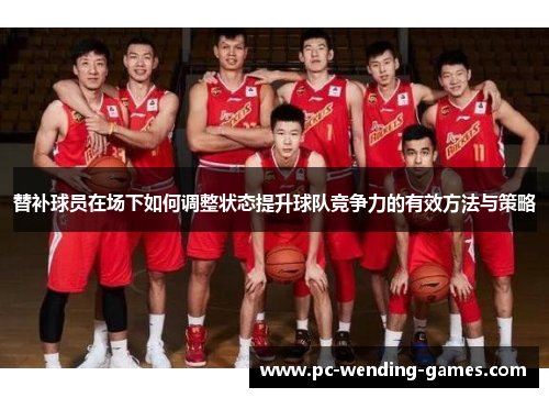 替补球员在场下如何调整状态提升球队竞争力的有效方法与策略 替补球员在场下如何调整状态提升球队竞争力的有效方法与策略