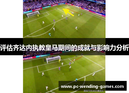 评估齐达内执教皇马期间的成就与影响力分析 评估齐达内执教皇马期间的成就与影响力分析