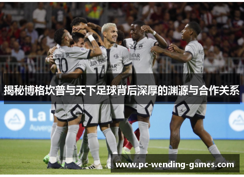 揭秘博格坎普与天下足球背后深厚的渊源与合作关系 揭秘博格坎普与天下足球背后深厚的渊源与合作关系