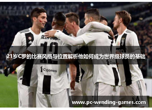 21岁C罗的比赛风格与位置解析他如何成为世界级球员的基础 21岁C罗的比赛风格与位置解析他如何成为世界级球员的基础