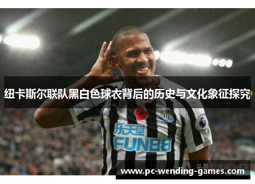 纽卡斯尔联队黑白色球衣背后的历史与文化象征探究 纽卡斯尔联队黑白色球衣背后的历史与文化象征探究