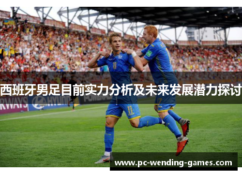 西班牙男足目前实力分析及未来发展潜力探讨 西班牙男足目前实力分析及未来发展潜力探讨
