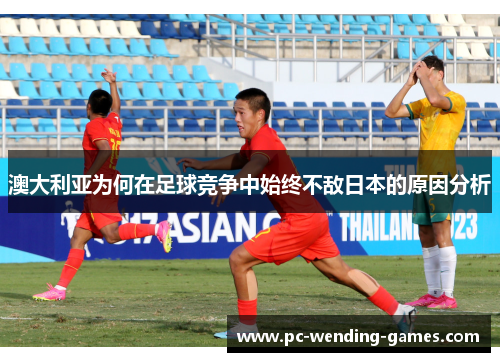 澳大利亚为何在足球竞争中始终不敌日本的原因分析 澳大利亚为何在足球竞争中始终不敌日本的原因分析