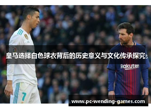 皇马选择白色球衣背后的历史意义与文化传承探究 皇马选择白色球衣背后的历史意义与文化传承探究