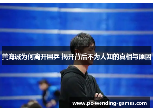 黄海诚为何离开国乒 揭开背后不为人知的真相与原因