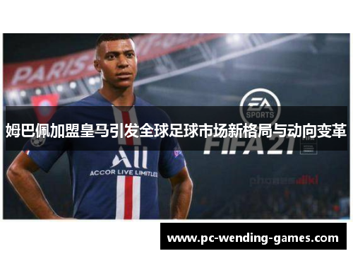 姆巴佩加盟皇马引发全球足球市场新格局与动向变革 姆巴佩加盟皇马引发全球足球市场新格局与动向变革
