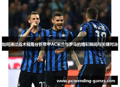 如何通过战术视角分析意甲AC米兰与罗马的精彩瞬间与关键对决 如何通过战术视角分析意甲AC米兰与罗马的精彩瞬间与关键对决