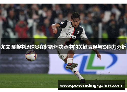 尤文图斯中场球员在超级杯决赛中的关键表现与影响力分析 尤文图斯中场球员在超级杯决赛中的关键表现与影响力分析