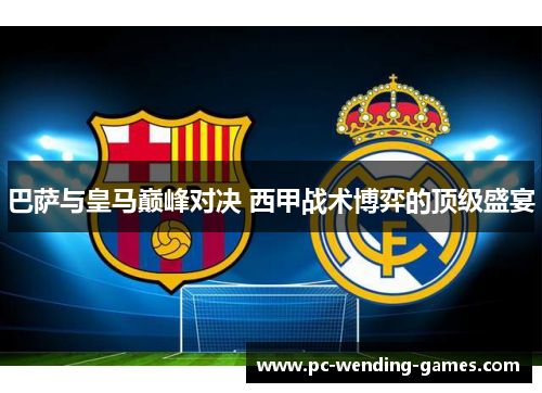 巴萨与皇马巅峰对决 西甲战术博弈的顶级盛宴 巴萨与皇马巅峰对决 西甲战术博弈的顶级盛宴