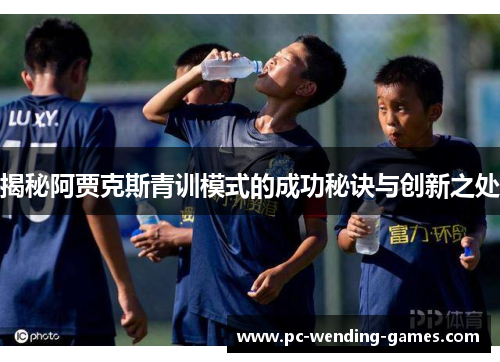 揭秘阿贾克斯青训模式的成功秘诀与创新之处 揭秘阿贾克斯青训模式的成功秘诀与创新之处