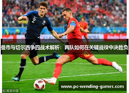 曼市与切尔西争四战术解析:两队如何在关键战役中决胜负 曼市与切尔西争四战术解析:两队如何在关键战役中决胜负