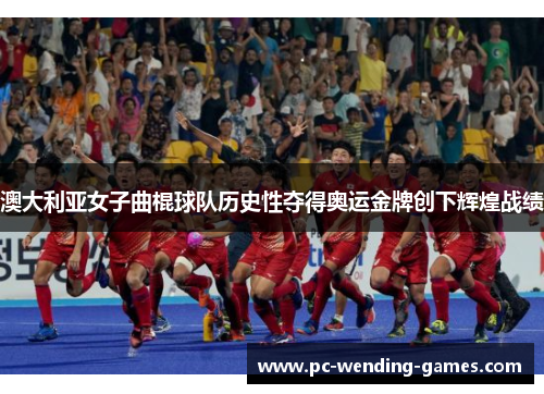 澳大利亚女子曲棍球队历史性夺得奥运金牌创下辉煌战绩