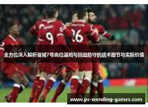 全方位深入解析曼城7号高位逼抢与回追防守的战术细节与实际价值 全方位深入解析曼城7号高位逼抢与回追防守的战术细节与实际价值