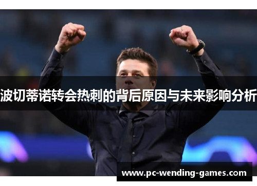 波切蒂诺转会热刺的背后原因与未来影响分析 波切蒂诺转会热刺的背后原因与未来影响分析