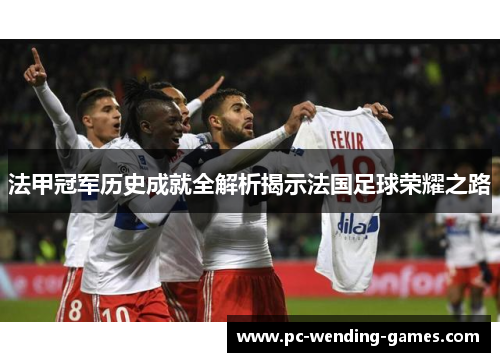 法甲冠军历史成就全解析揭示法国足球荣耀之路 法甲冠军历史成就全解析揭示法国足球荣耀之路