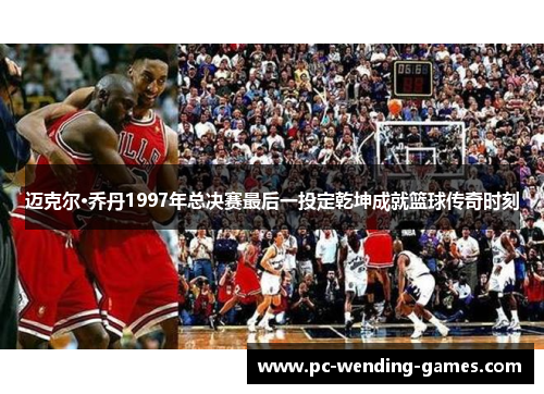 迈克尔·乔丹1997年总决赛最后一投定乾坤成就篮球传奇时刻