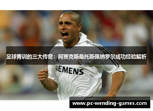 足球青训的三大传奇:阿贾克斯桑托斯佩纳罗尔成功经验解析 足球青训的三大传奇:阿贾克斯桑托斯佩纳罗尔成功经验解析