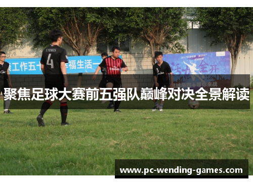 聚焦足球大赛前五强队巅峰对决全景解读 聚焦足球大赛前五强队巅峰对决全景解读