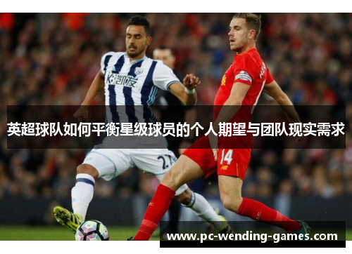 英超球队如何平衡星级球员的个人期望与团队现实需求