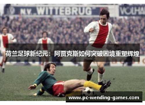 荷兰足球新纪元:阿贾克斯如何突破困境重塑辉煌 荷兰足球新纪元:阿贾克斯如何突破困境重塑辉煌