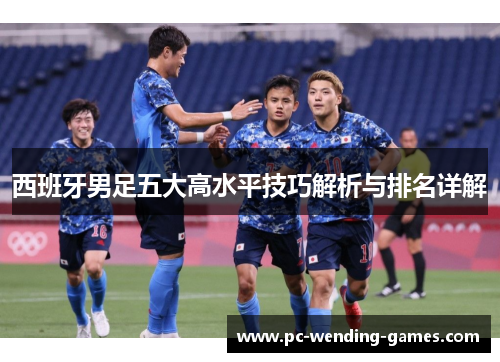 西班牙男足五大高水平技巧解析与排名详解