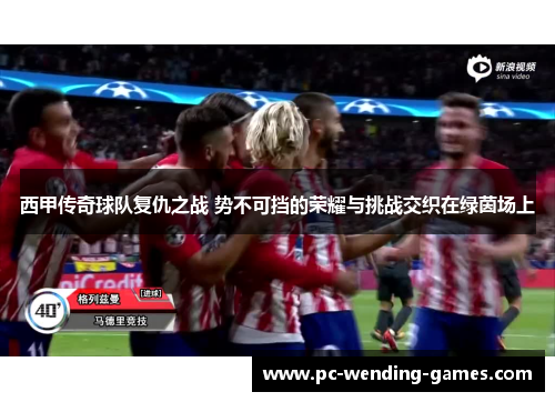 西甲传奇球队复仇之战 势不可挡的荣耀与挑战交织在绿茵场上 西甲传奇球队复仇之战 势不可挡的荣耀与挑战交织在绿茵场上