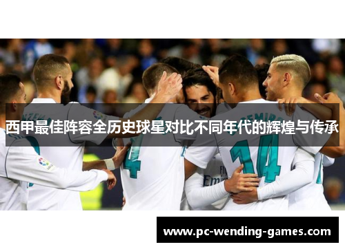 西甲最佳阵容全历史球星对比不同年代的辉煌与传承 西甲最佳阵容全历史球星对比不同年代的辉煌与传承