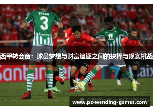 西甲转会窗:球员梦想与财富追逐之间的抉择与现实挑战 西甲转会窗:球员梦想与财富追逐之间的抉择与现实挑战
