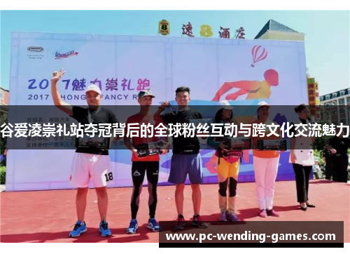 谷爱凌崇礼站夺冠背后的全球粉丝互动与跨文化交流魅力 谷爱凌崇礼站夺冠背后的全球粉丝互动与跨文化交流魅力