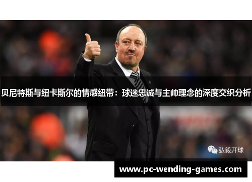 贝尼特斯与纽卡斯尔的情感纽带:球迷忠诚与主帅理念的深度交织分析 贝尼特斯与纽卡斯尔的情感纽带:球迷忠诚与主帅理念的深度交织分析