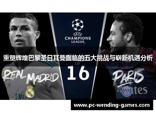 重塑辉煌巴黎圣日耳曼面临的五大挑战与崭新机遇分析