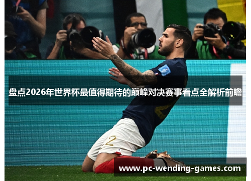 盘点2026年世界杯最值得期待的巅峰对决赛事看点全解析前瞻