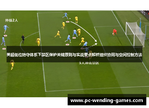 英超低位防守体系下禁区保护关键原则与实战要点解析组织协同与空间控制方法