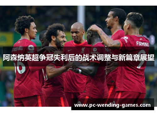 阿森纳英超争冠失利后的战术调整与新篇章展望