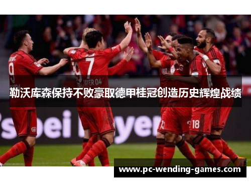 勒沃库森保持不败豪取德甲桂冠创造历史辉煌战绩